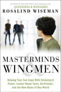 'Masterminds and Wingmen: Helping Our Boys Cope with Schoolyard Power, Locker-Room Tests, Girlfriends, and the New Rules of Boy World' by: Rosalind Wiseman